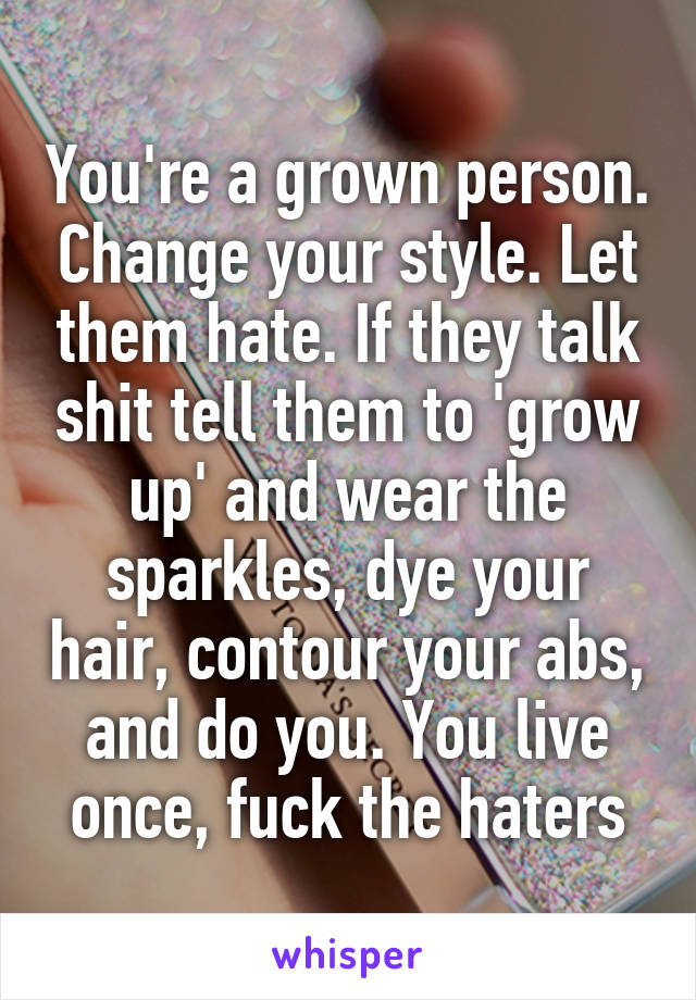 You're a grown person. Change your style. Let them hate. If they talk shit tell them to 'grow up' and wear the sparkles, dye your hair, contour your abs, and do you. You live once, fuck the haters