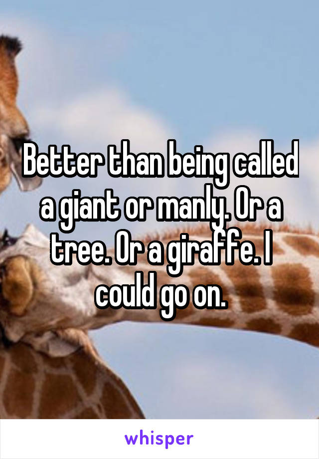 Better than being called a giant or manly. Or a tree. Or a giraffe. I could go on.