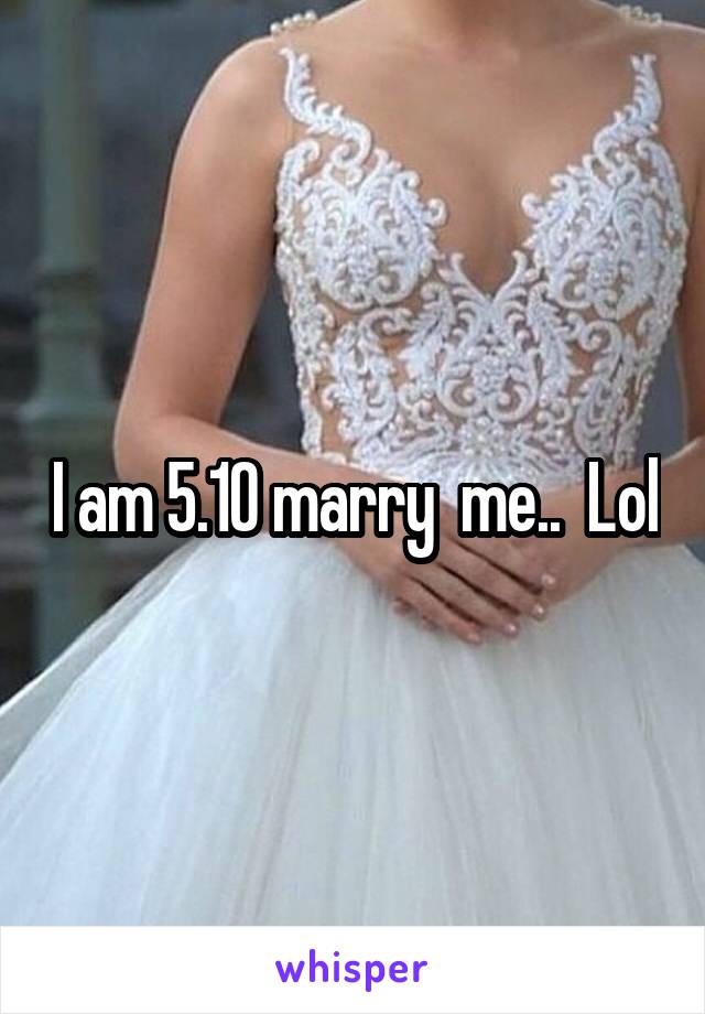 I am 5.10 marry  me..  Lol