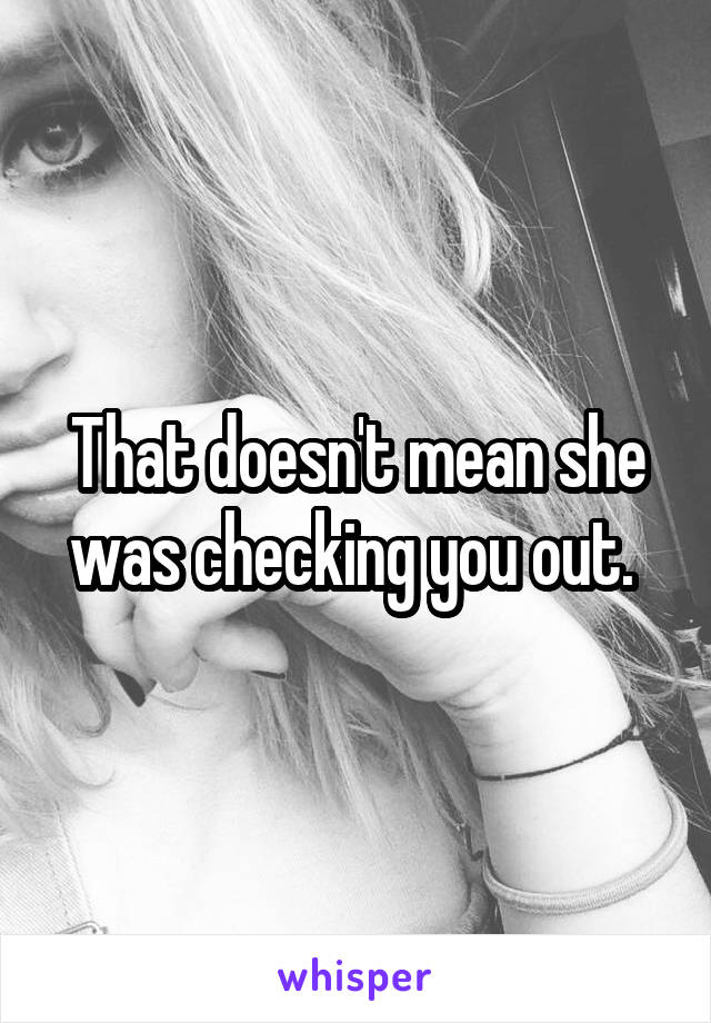 That doesn't mean she was checking you out. 