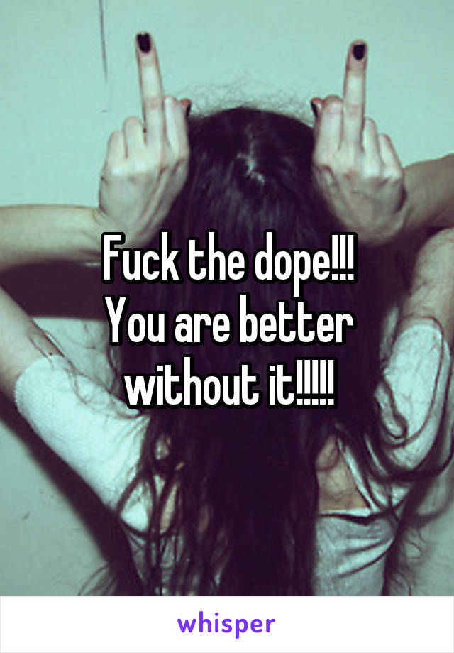 Fuck the dope!!!
You are better without it!!!!!