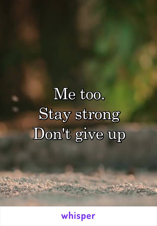 Me too.
Stay strong
Don't give up