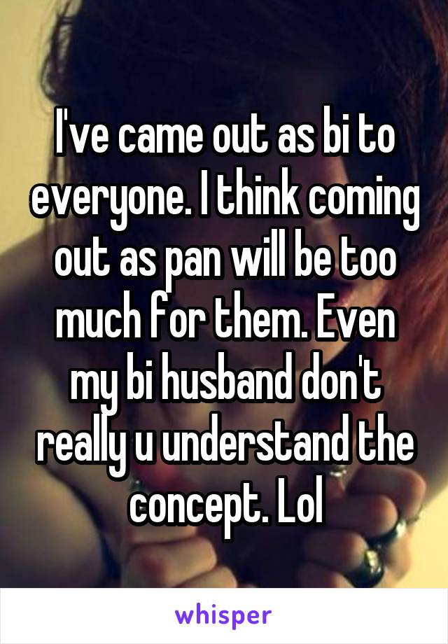 I've came out as bi to everyone. I think coming out as pan will be too much for them. Even my bi husband don't really u understand the concept. Lol