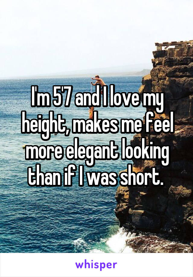 I'm 5'7 and I love my height, makes me feel more elegant looking than if I was short. 