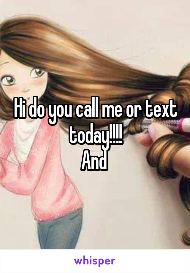 Hi do you call me or text today!!!!
And 