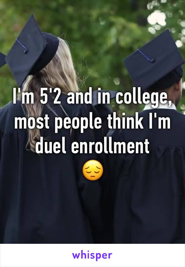 I'm 5'2 and in college, most people think I'm duel enrollment 
😔