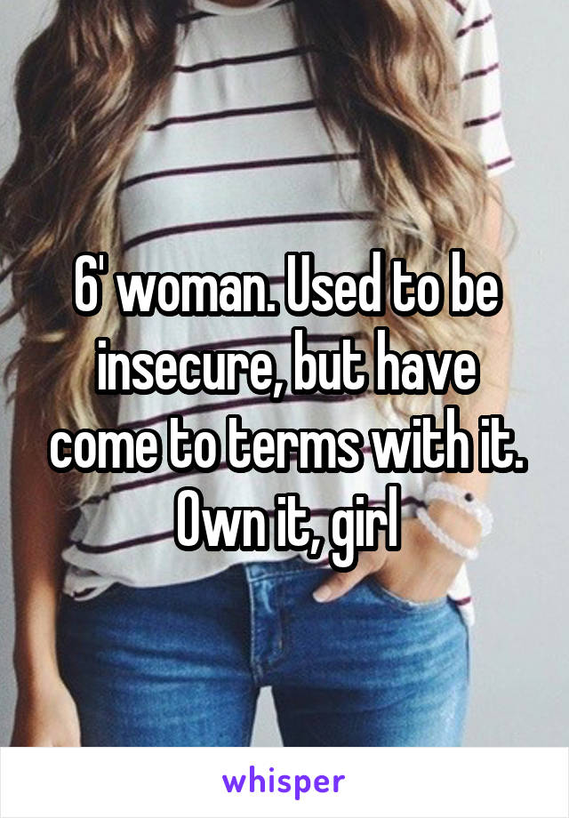 6' woman. Used to be insecure, but have come to terms with it. Own it, girl