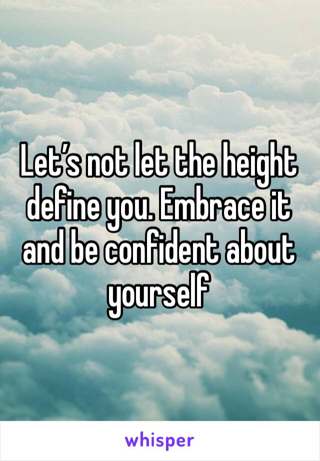 Let’s not let the height define you. Embrace it and be confident about yourself