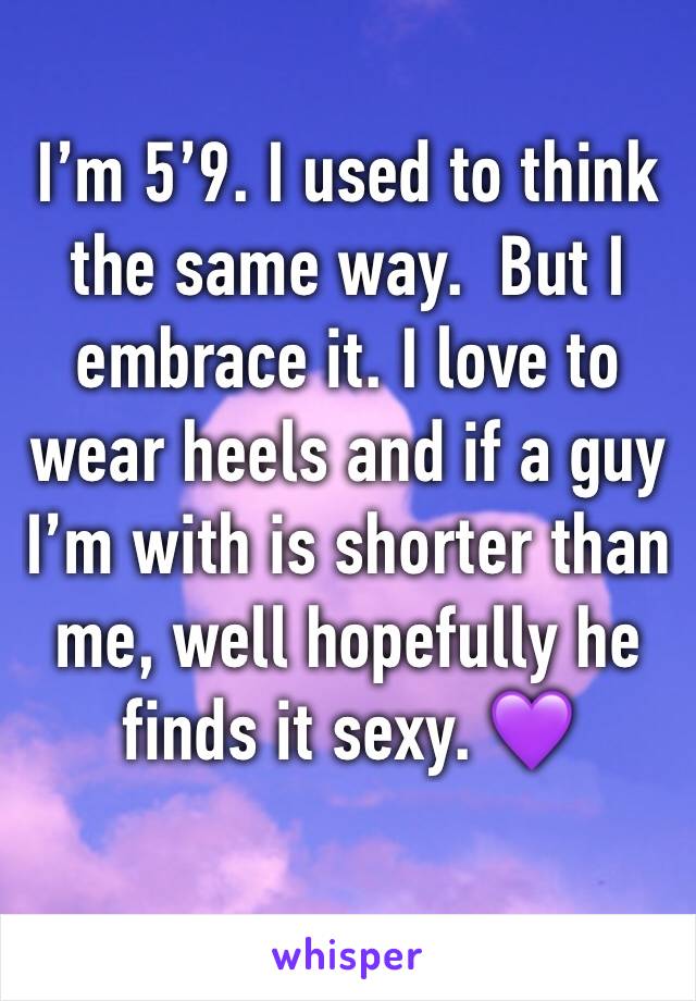 I’m 5’9. I used to think the same way.  But I embrace it. I love to wear heels and if a guy I’m with is shorter than me, well hopefully he finds it sexy. 💜