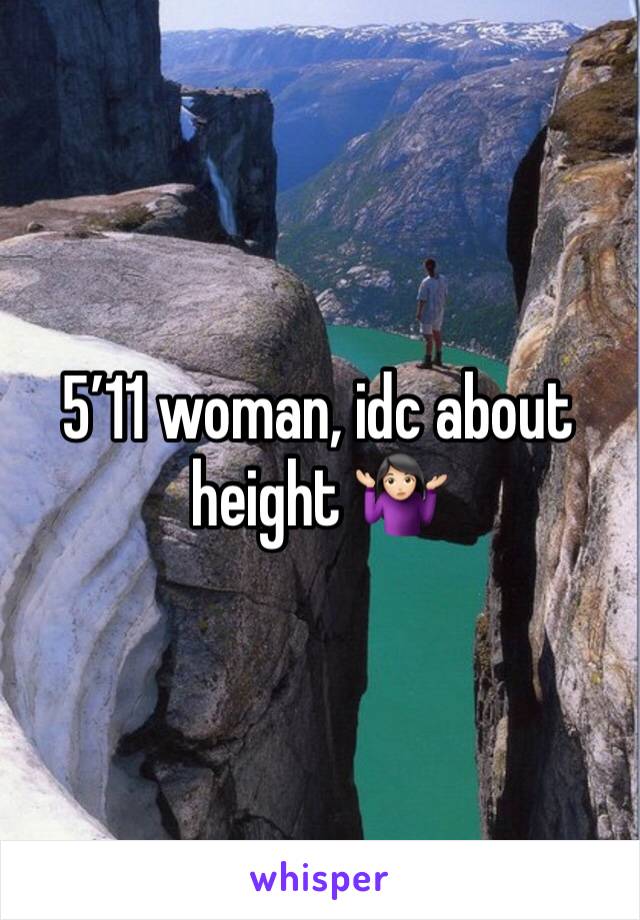 5’11 woman, idc about height 🤷🏻‍♀️