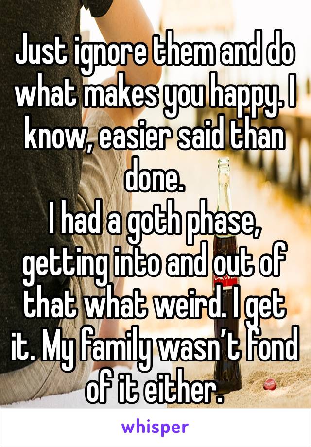 Just ignore them and do what makes you happy. I know, easier said than done.
I had a goth phase, getting into and out of that what weird. I get it. My family wasn’t fond of it either.