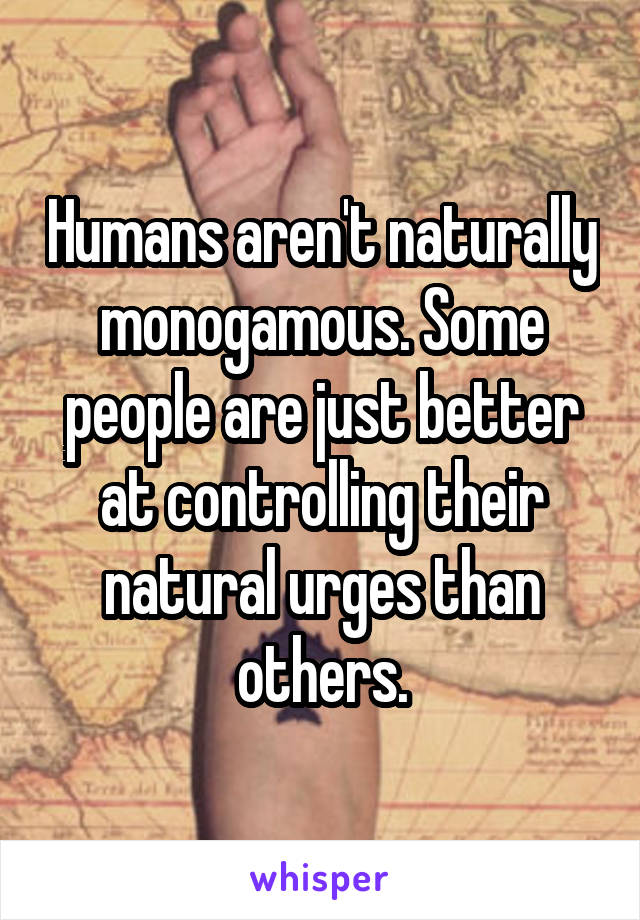 Humans aren't naturally monogamous. Some people are just better at controlling their natural urges than others.