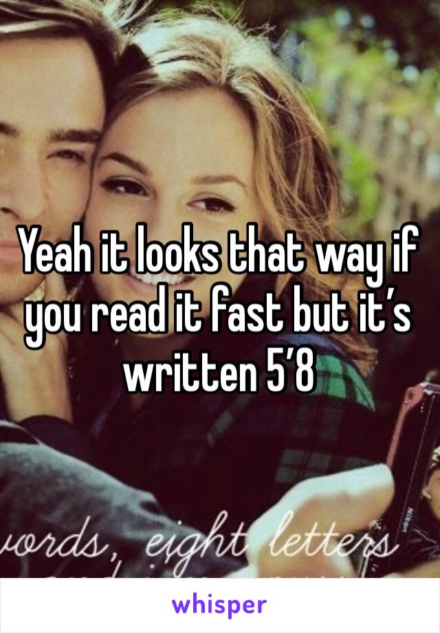 Yeah it looks that way if you read it fast but it’s written 5’8