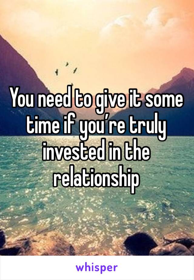 You need to give it some time if you’re truly invested in the relationship 