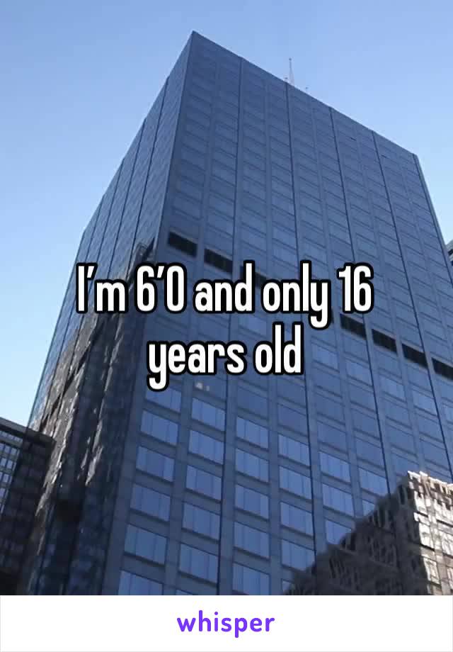 I’m 6’0 and only 16 years old 