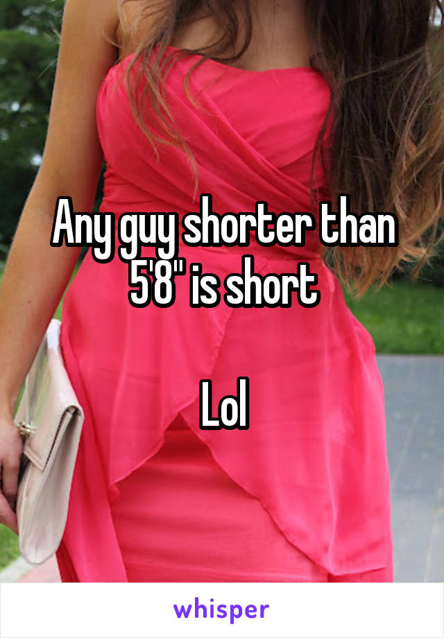 Any guy shorter than 5'8" is short

Lol