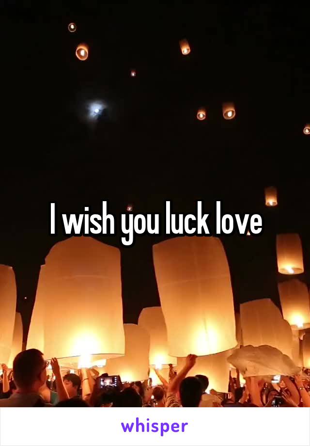 I wish you luck love