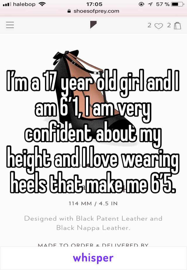 I’m a 17 year old girl and I am 6’1, I am very confident about my height and I love wearing heels that make me 6’5.