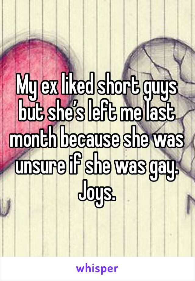 My ex liked short guys but she’s left me last month because she was unsure if she was gay. Joys.