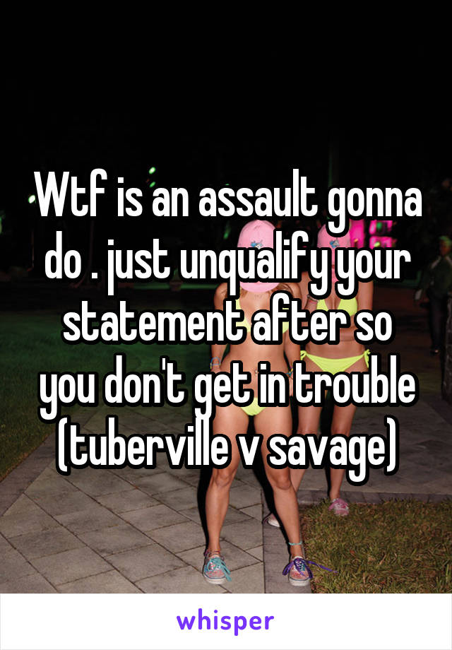 Wtf is an assault gonna do . just unqualify your statement after so you don't get in trouble (tuberville v savage)