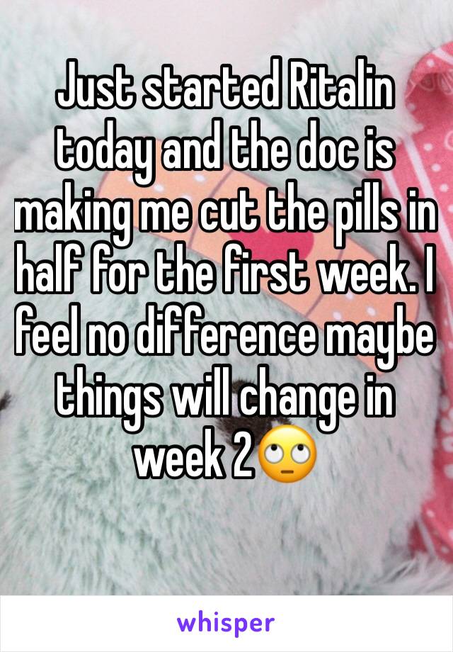 Just started Ritalin today and the doc is making me cut the pills in half for the first week. I feel no difference maybe things will change in week 2🙄