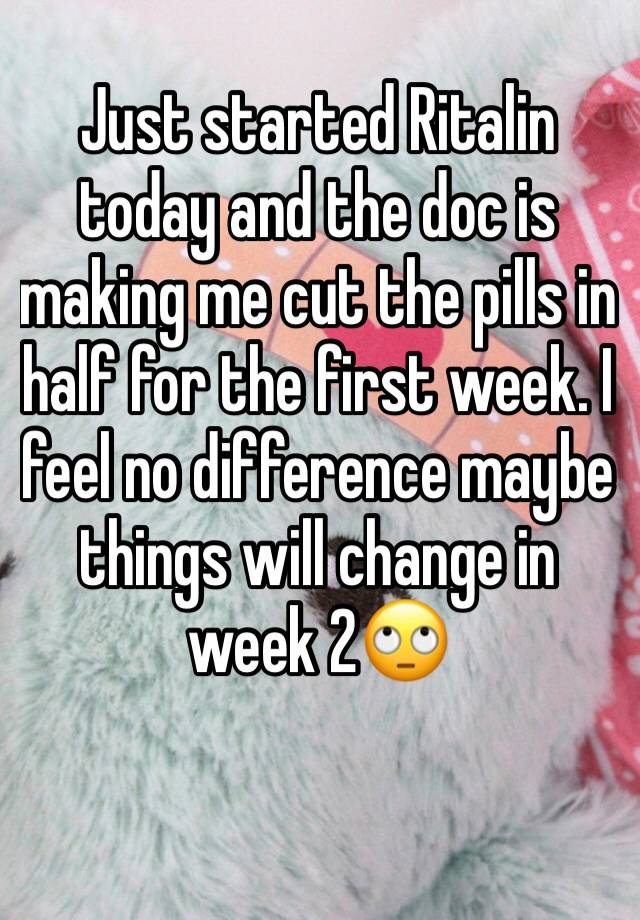 Just started Ritalin today and the doc is making me cut the pills in half for the first week. I feel no difference maybe things will change in week 2🙄