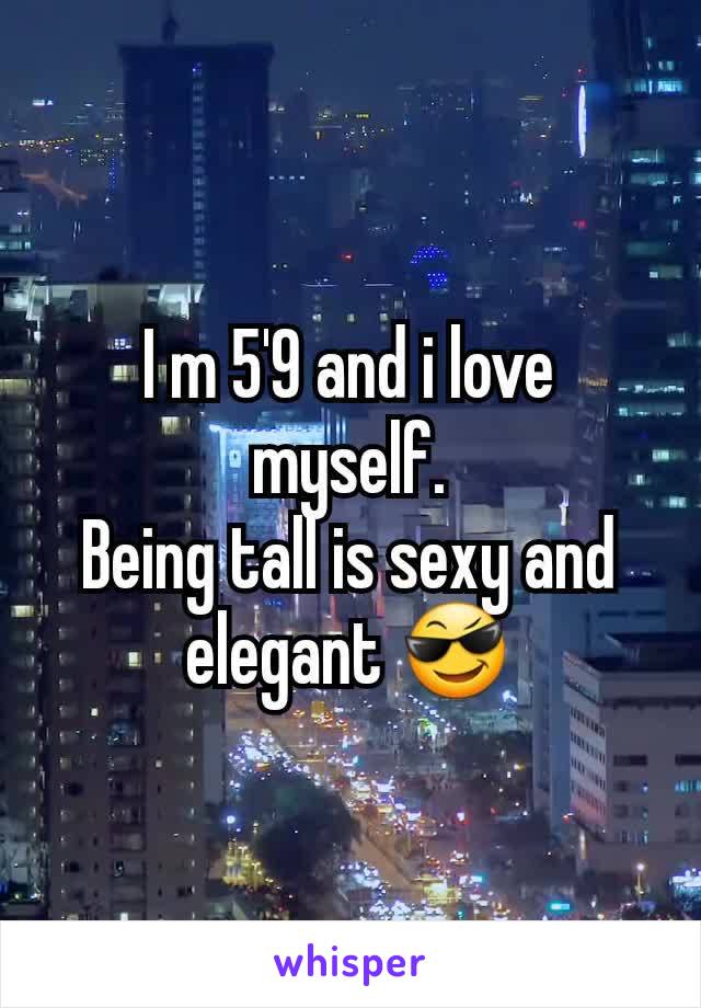 I m 5'9 and i love myself.
Being tall is sexy and elegant 😎