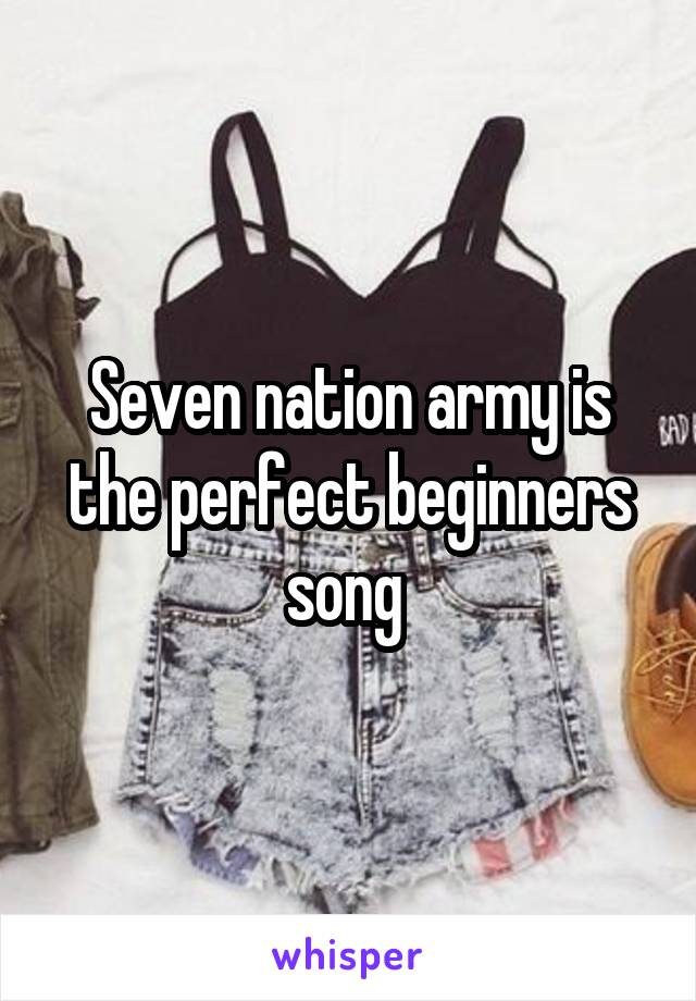 Seven nation army is the perfect beginners song 