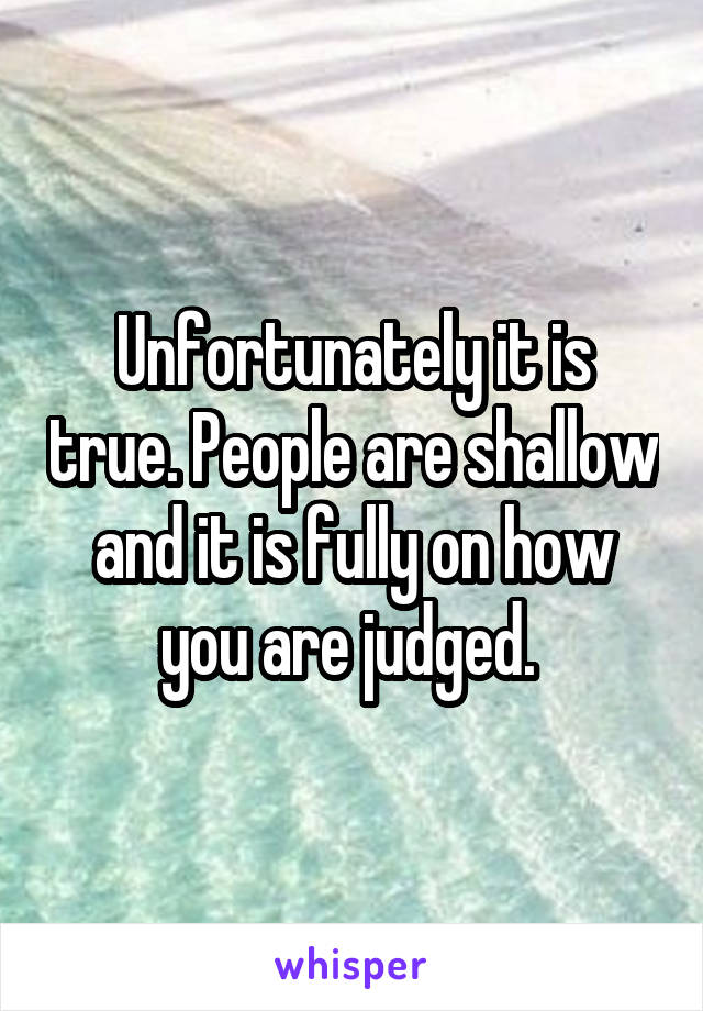 Unfortunately it is true. People are shallow and it is fully on how you are judged. 