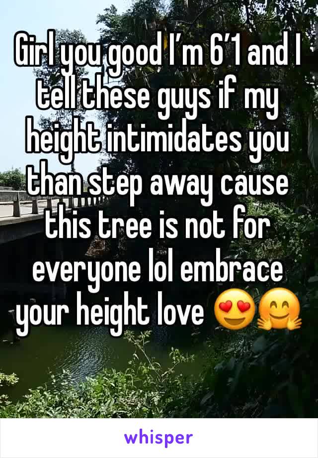 Girl you good I’m 6’1 and I tell these guys if my height intimidates you than step away cause this tree is not for everyone lol embrace your height love 😍🤗
