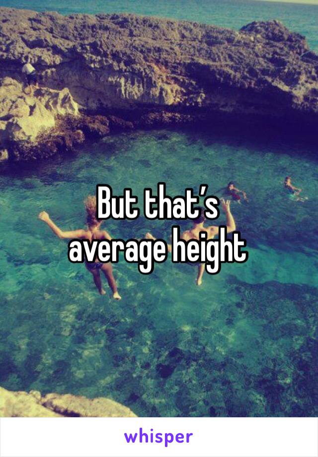 But that’s average height 