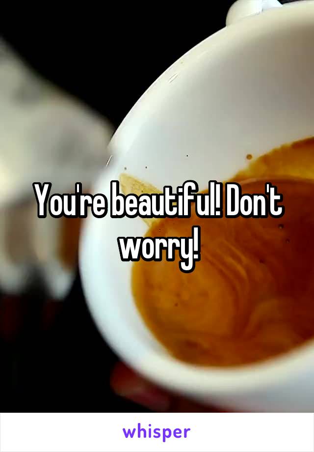 You're beautiful! Don't worry!