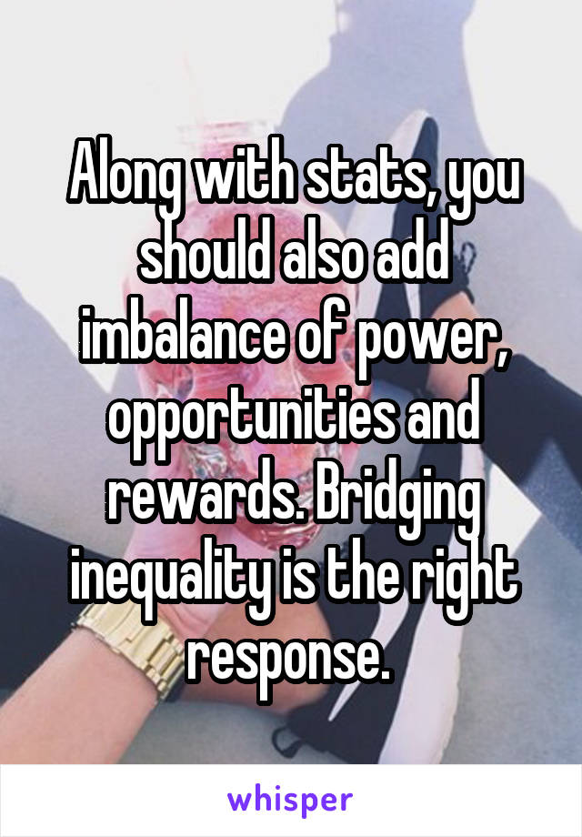 Along with stats, you should also add imbalance of power, opportunities and rewards. Bridging inequality is the right response. 