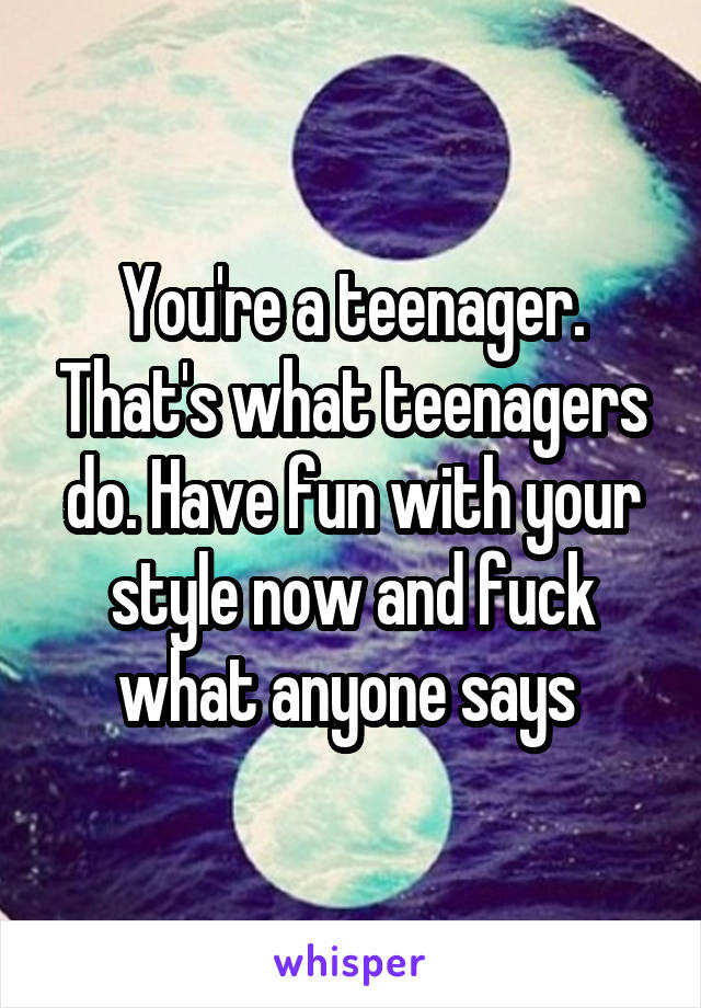 You're a teenager. That's what teenagers do. Have fun with your style now and fuck what anyone says 