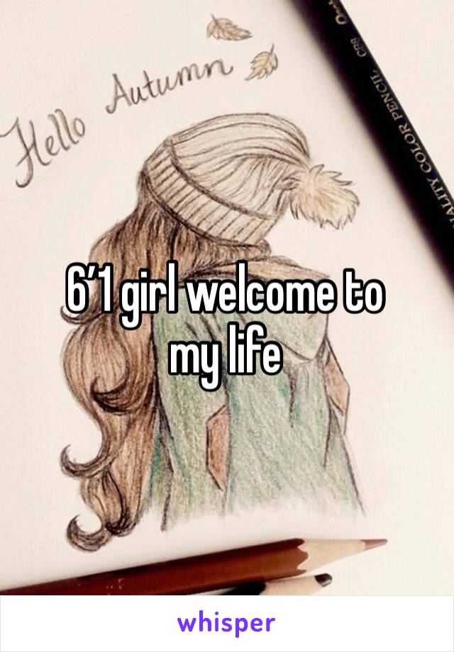 6’1 girl welcome to my life 