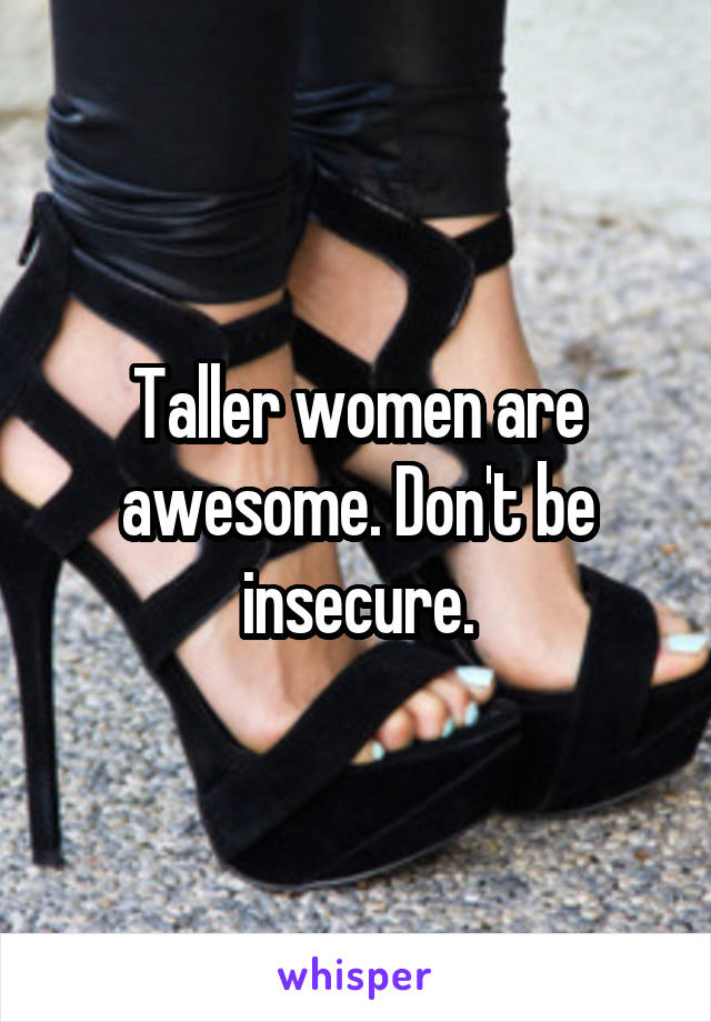 Taller women are awesome. Don't be insecure.