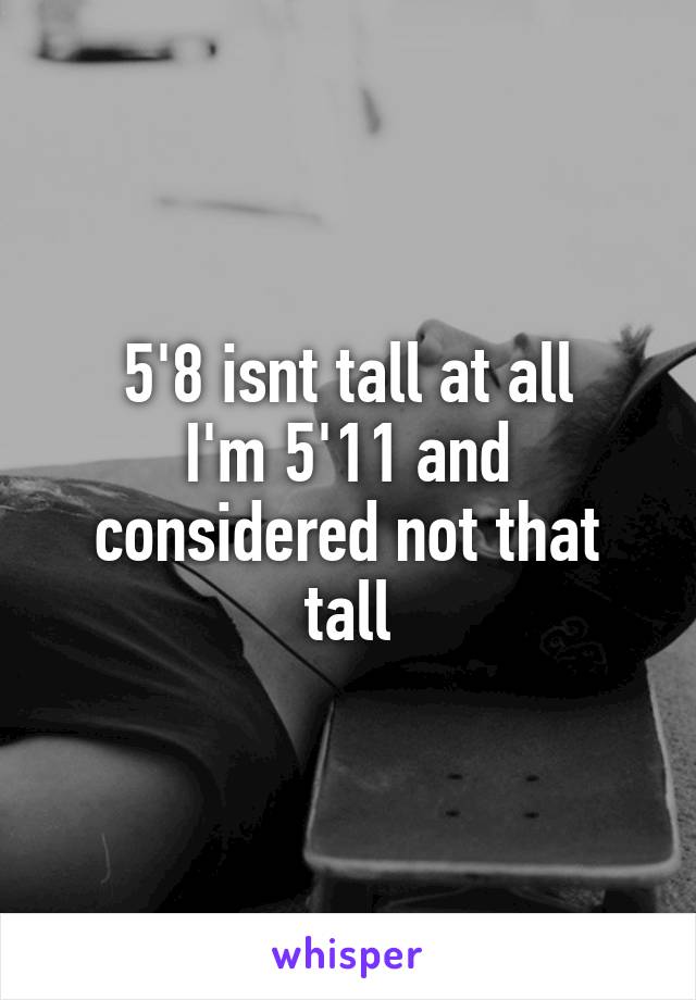 5'8 isnt tall at all
I'm 5'11 and considered not that tall