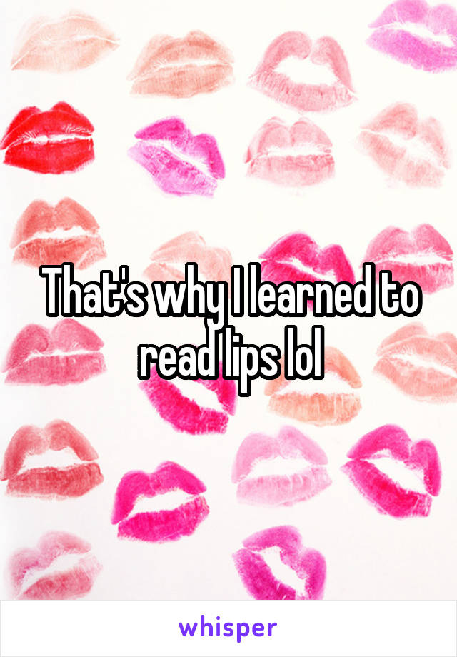 That's why I learned to read lips lol