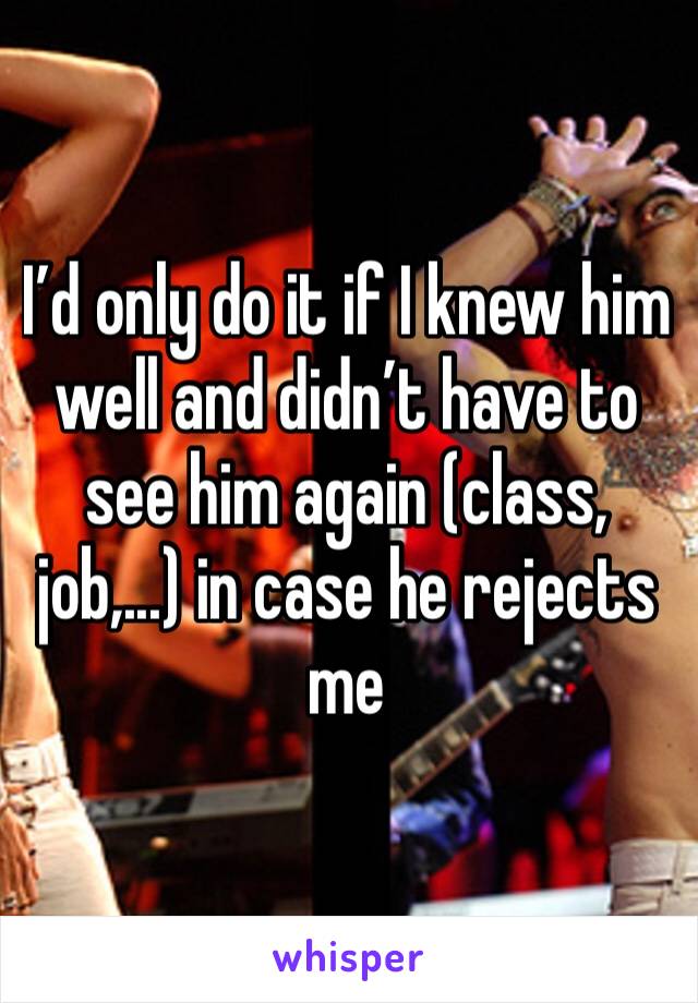 I’d only do it if I knew him well and didn’t have to see him again (class, job,...) in case he rejects me