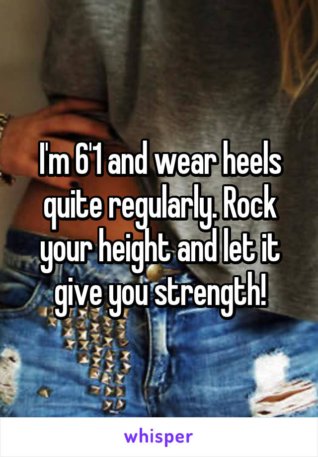 I'm 6'1 and wear heels quite regularly. Rock your height and let it give you strength!