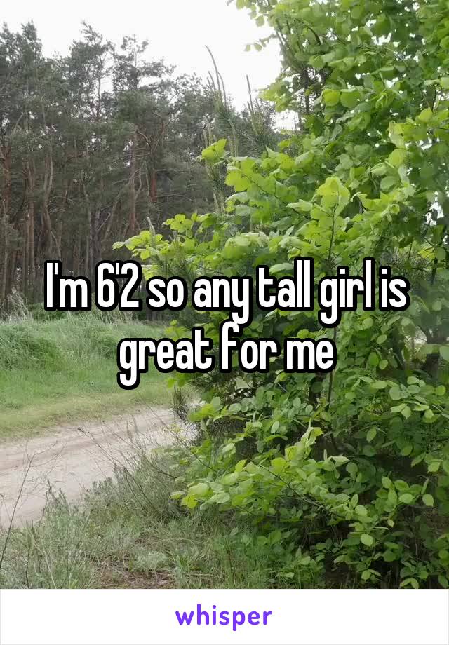 I'm 6'2 so any tall girl is great for me