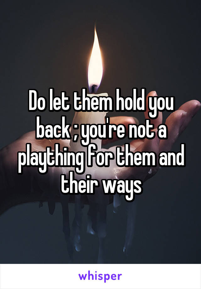 Do let them hold you back ; you're not a plaything for them and their ways