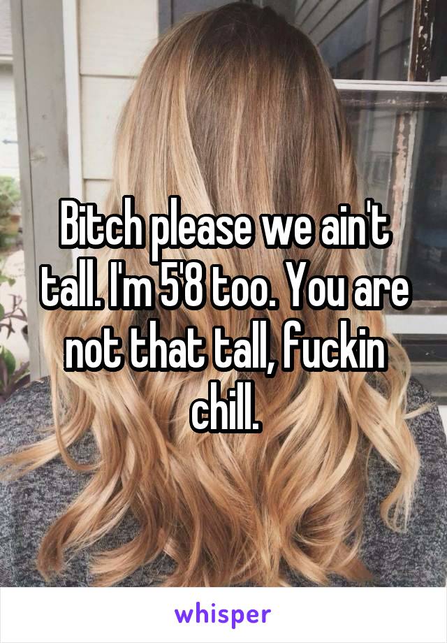 Bitch please we ain't tall. I'm 5'8 too. You are not that tall, fuckin chill.