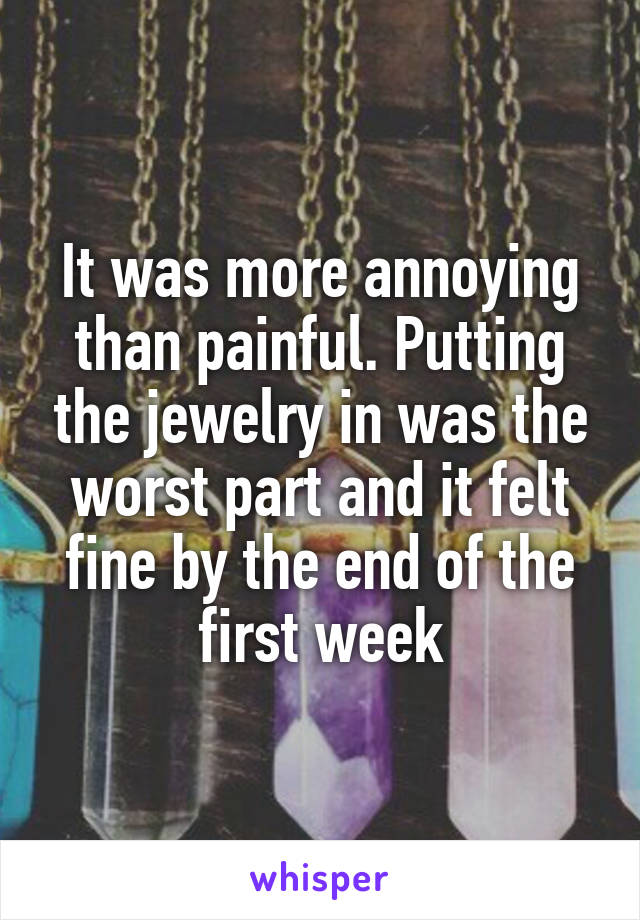 It was more annoying than painful. Putting the jewelry in was the worst part and it felt fine by the end of the first week