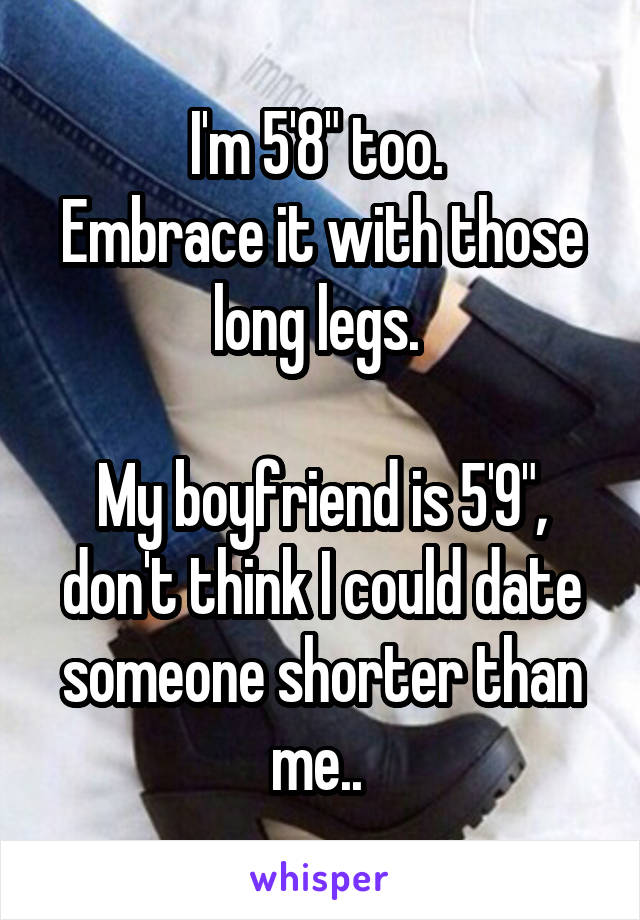 I'm 5'8" too. 
Embrace it with those long legs. 

My boyfriend is 5'9", don't think I could date someone shorter than me.. 