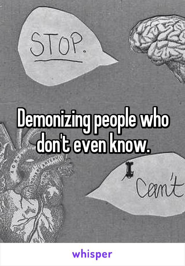 Demonizing people who don't even know.