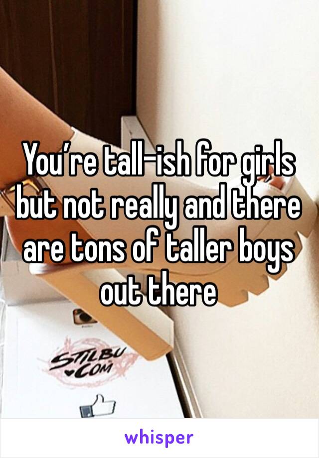 You’re tall-ish for girls but not really and there are tons of taller boys out there