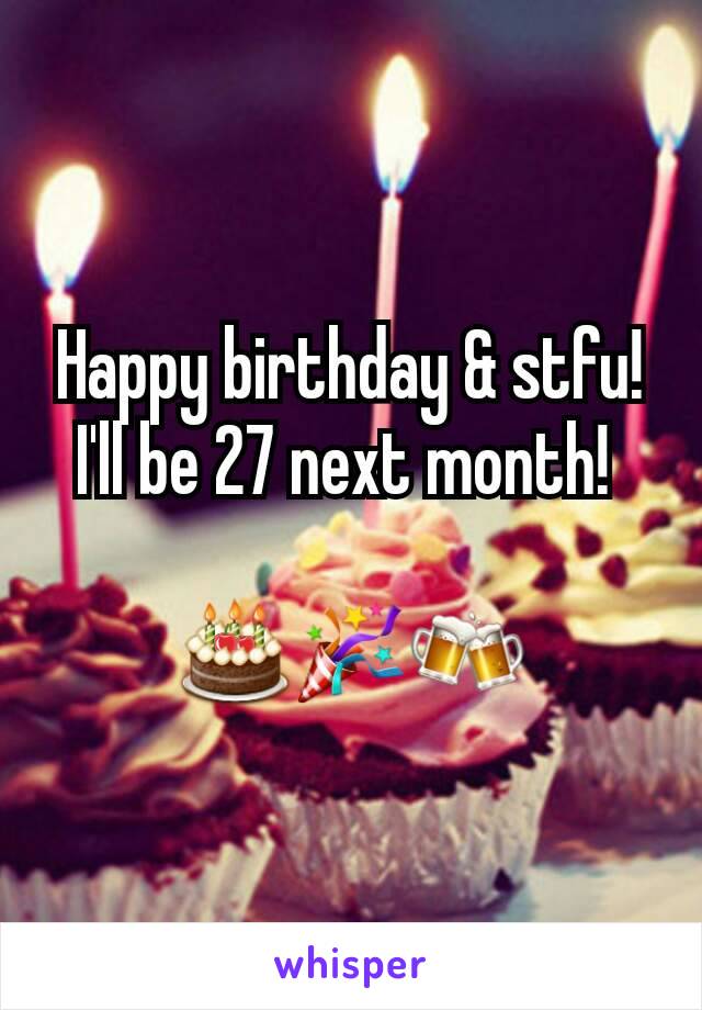 Happy birthday & stfu! I'll be 27 next month! 

🎂🎉🍻