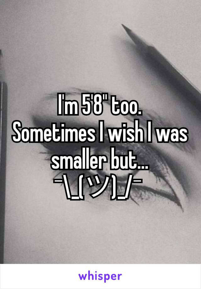 I'm 5'8" too.
Sometimes I wish I was smaller but...
¯\_(ツ)_/¯ 