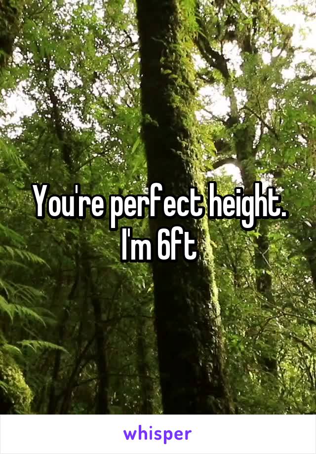 You're perfect height. I'm 6ft